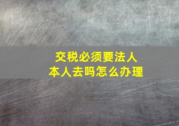 交税必须要法人本人去吗怎么办理