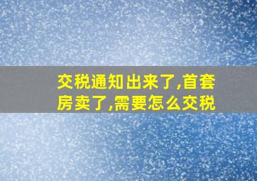 交税通知出来了,首套房卖了,需要怎么交税