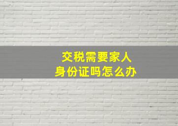 交税需要家人身份证吗怎么办