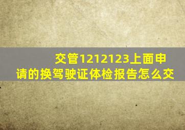 交管1212123上面申请的换驾驶证体检报告怎么交