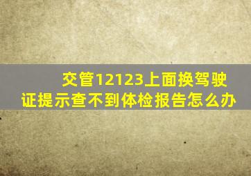 交管12123上面换驾驶证提示查不到体检报告怎么办