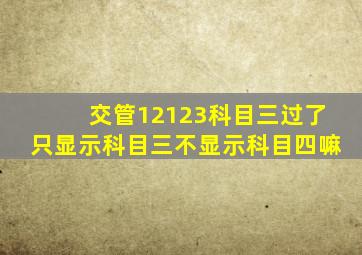 交管12123科目三过了只显示科目三不显示科目四嘛