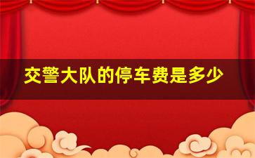 交警大队的停车费是多少