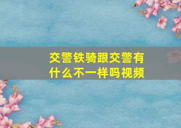 交警铁骑跟交警有什么不一样吗视频