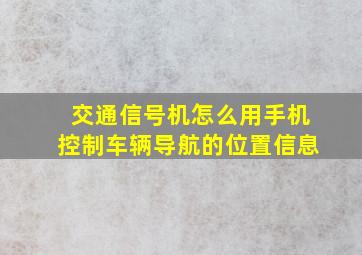 交通信号机怎么用手机控制车辆导航的位置信息