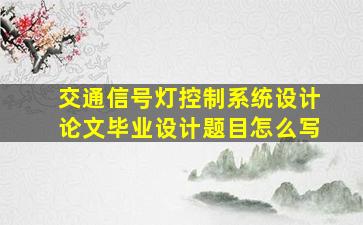 交通信号灯控制系统设计论文毕业设计题目怎么写