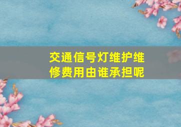 交通信号灯维护维修费用由谁承担呢