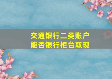 交通银行二类账户能否银行柜台取现