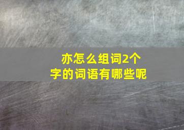 亦怎么组词2个字的词语有哪些呢