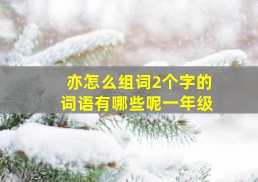 亦怎么组词2个字的词语有哪些呢一年级