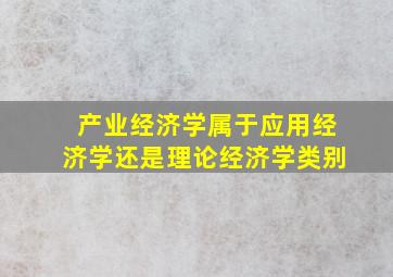 产业经济学属于应用经济学还是理论经济学类别