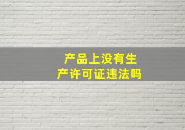 产品上没有生产许可证违法吗