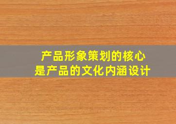 产品形象策划的核心是产品的文化内涵设计