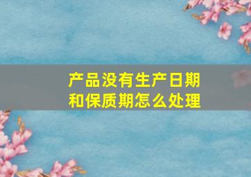 产品没有生产日期和保质期怎么处理