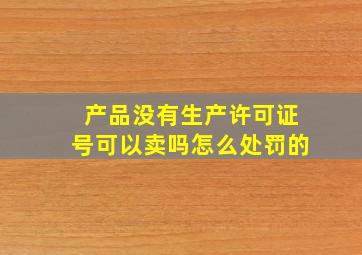 产品没有生产许可证号可以卖吗怎么处罚的