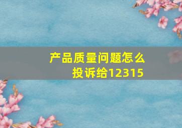 产品质量问题怎么投诉给12315