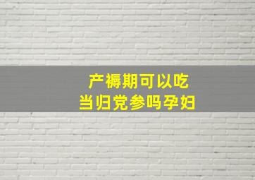 产褥期可以吃当归党参吗孕妇