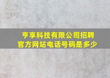 亨享科技有限公司招聘官方网站电话号码是多少