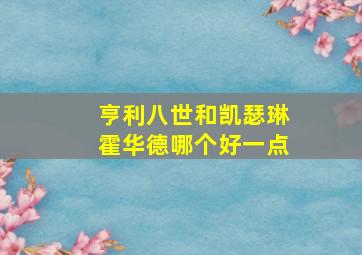 亨利八世和凯瑟琳霍华德哪个好一点