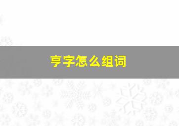 亨字怎么组词