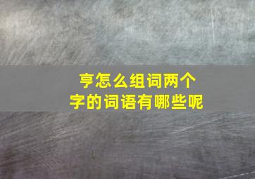 亨怎么组词两个字的词语有哪些呢