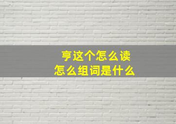 亨这个怎么读怎么组词是什么