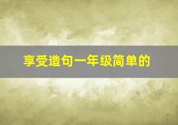 享受造句一年级简单的