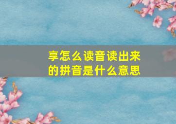 享怎么读音读出来的拼音是什么意思