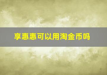 享惠惠可以用淘金币吗