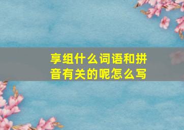 享组什么词语和拼音有关的呢怎么写