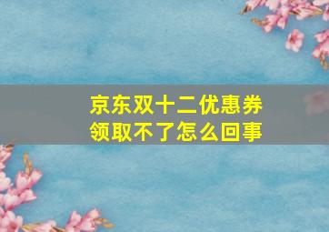 京东双十二优惠券领取不了怎么回事