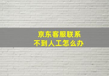 京东客服联系不到人工怎么办