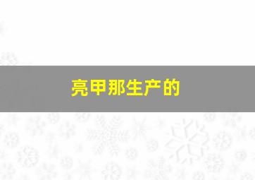 亮甲那生产的