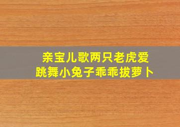 亲宝儿歌两只老虎爱跳舞小兔子乖乖拔萝卜