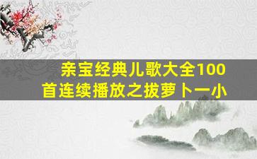 亲宝经典儿歌大全100首连续播放之拔萝卜一小