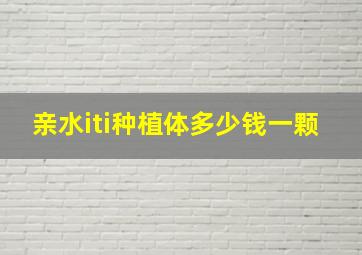 亲水iti种植体多少钱一颗