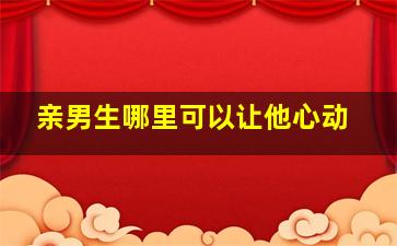 亲男生哪里可以让他心动