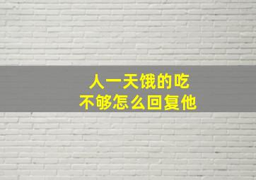 人一天饿的吃不够怎么回复他