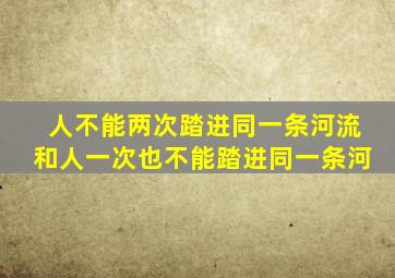 人不能两次踏进同一条河流和人一次也不能踏进同一条河