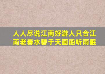 人人尽说江南好游人只合江南老春水碧于天画船听雨眠