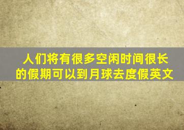 人们将有很多空闲时间很长的假期可以到月球去度假英文