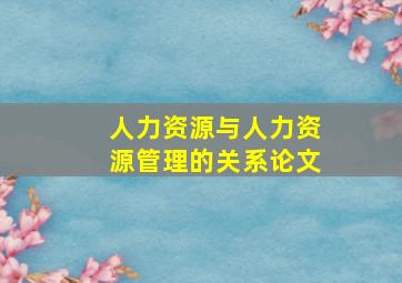 人力资源与人力资源管理的关系论文