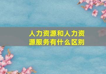 人力资源和人力资源服务有什么区别