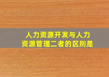 人力资源开发与人力资源管理二者的区别是