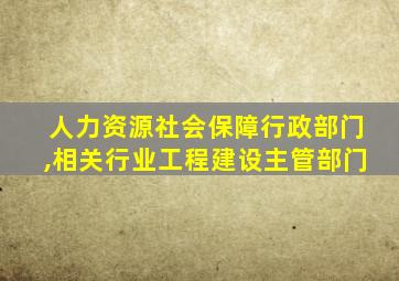 人力资源社会保障行政部门,相关行业工程建设主管部门