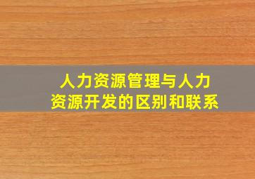 人力资源管理与人力资源开发的区别和联系