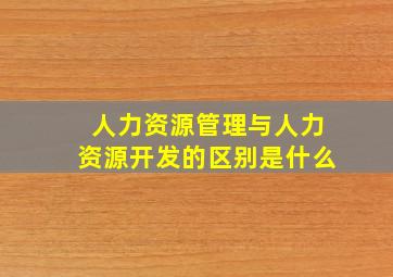 人力资源管理与人力资源开发的区别是什么