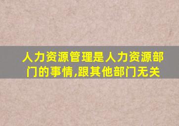 人力资源管理是人力资源部门的事情,跟其他部门无关