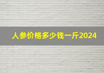 人参价格多少钱一斤2024