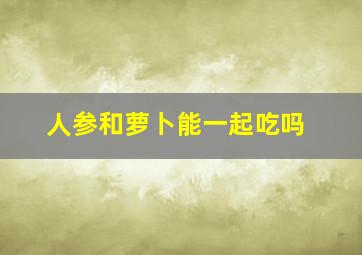 人参和萝卜能一起吃吗